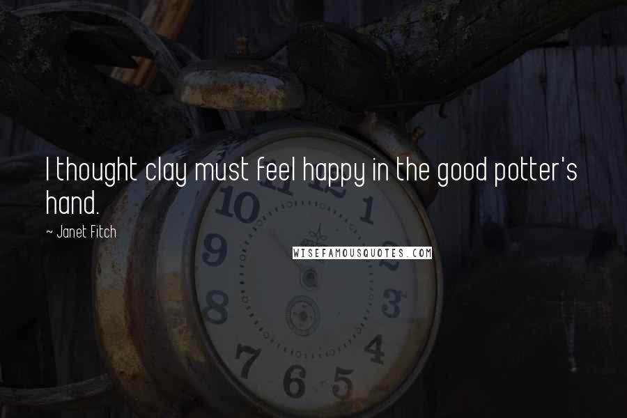 Janet Fitch Quotes: I thought clay must feel happy in the good potter's hand.