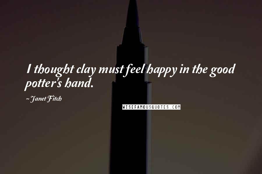 Janet Fitch Quotes: I thought clay must feel happy in the good potter's hand.