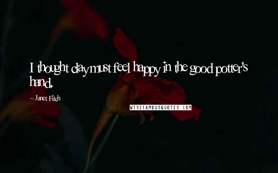 Janet Fitch Quotes: I thought clay must feel happy in the good potter's hand.