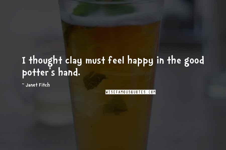 Janet Fitch Quotes: I thought clay must feel happy in the good potter's hand.