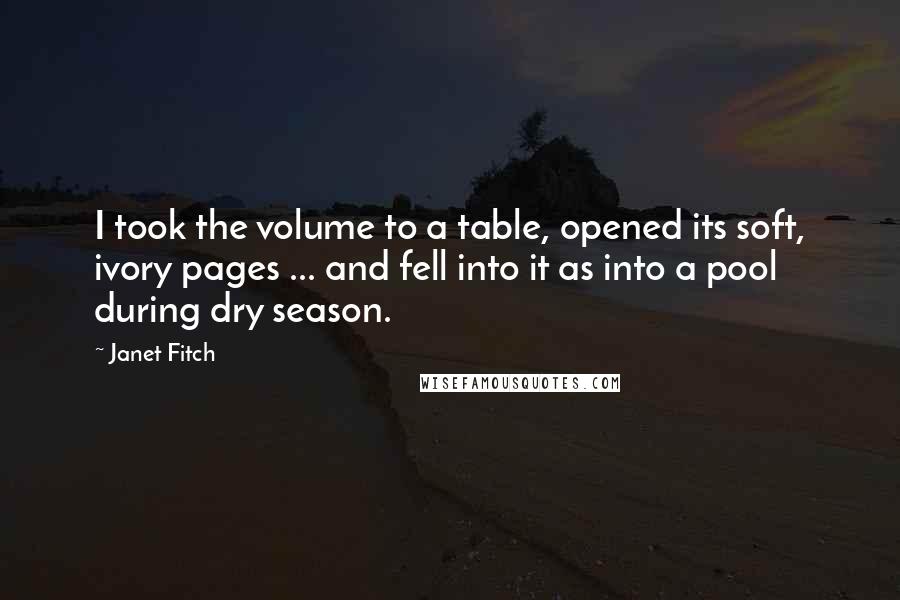 Janet Fitch Quotes: I took the volume to a table, opened its soft, ivory pages ... and fell into it as into a pool during dry season.