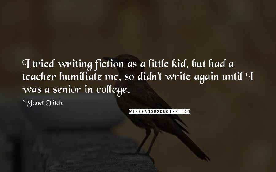 Janet Fitch Quotes: I tried writing fiction as a little kid, but had a teacher humiliate me, so didn't write again until I was a senior in college.