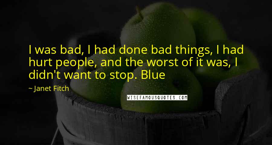Janet Fitch Quotes: I was bad, I had done bad things, I had hurt people, and the worst of it was, I didn't want to stop. Blue