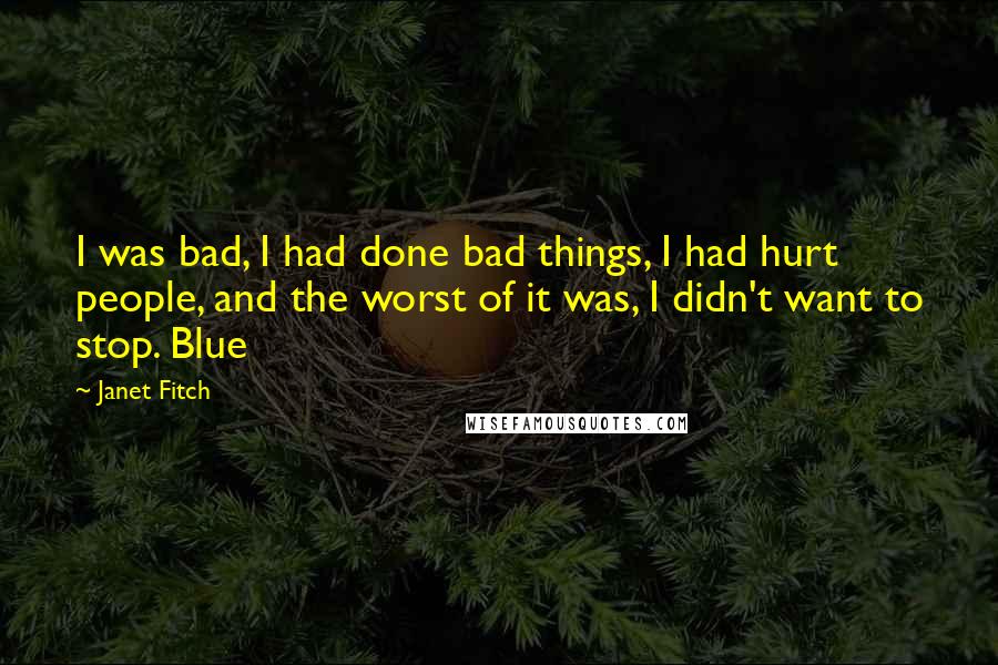 Janet Fitch Quotes: I was bad, I had done bad things, I had hurt people, and the worst of it was, I didn't want to stop. Blue