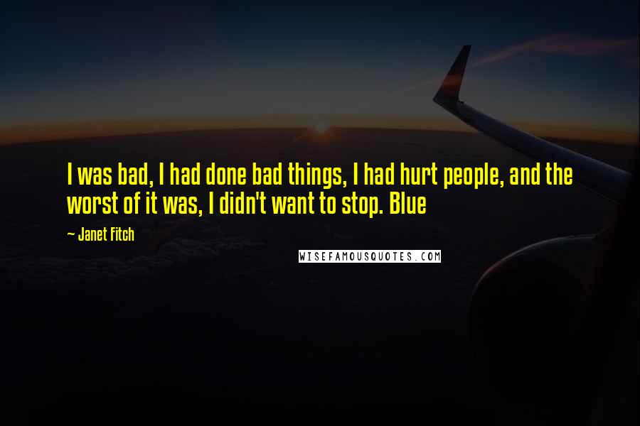 Janet Fitch Quotes: I was bad, I had done bad things, I had hurt people, and the worst of it was, I didn't want to stop. Blue