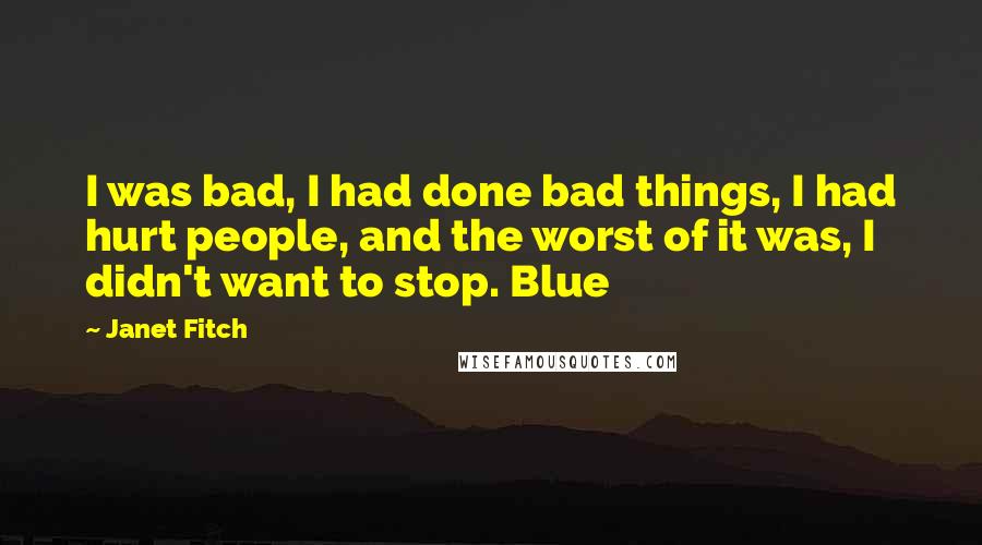 Janet Fitch Quotes: I was bad, I had done bad things, I had hurt people, and the worst of it was, I didn't want to stop. Blue