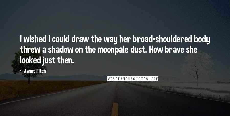 Janet Fitch Quotes: I wished I could draw the way her broad-shouldered body threw a shadow on the moonpale dust. How brave she looked just then.