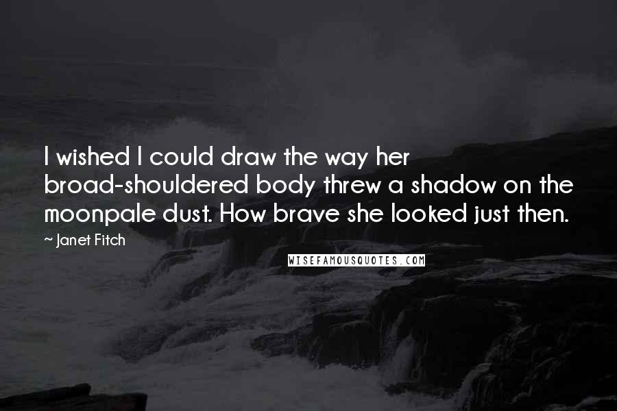 Janet Fitch Quotes: I wished I could draw the way her broad-shouldered body threw a shadow on the moonpale dust. How brave she looked just then.