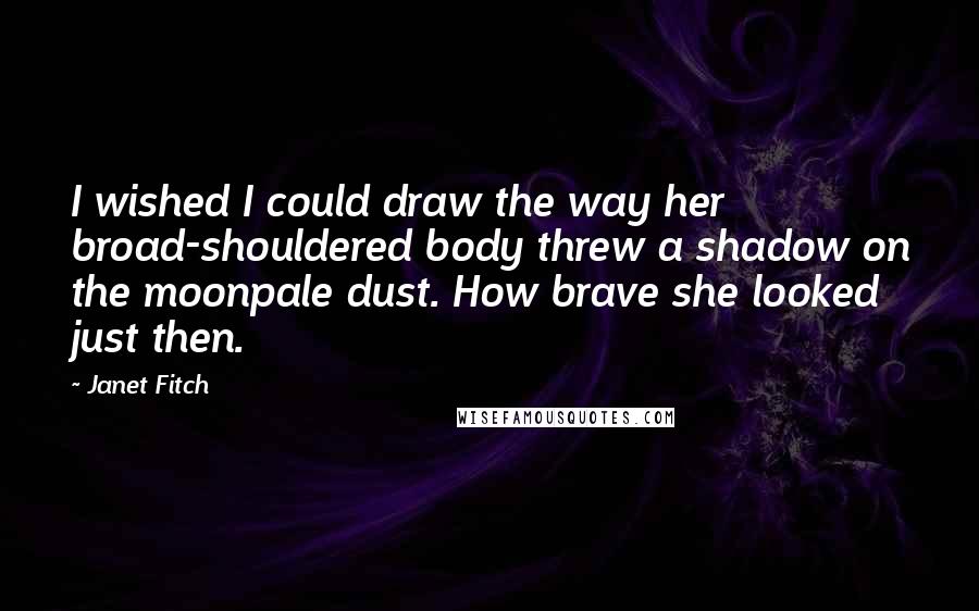 Janet Fitch Quotes: I wished I could draw the way her broad-shouldered body threw a shadow on the moonpale dust. How brave she looked just then.