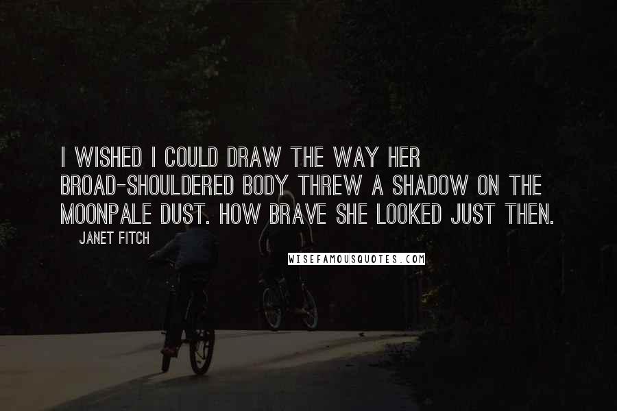 Janet Fitch Quotes: I wished I could draw the way her broad-shouldered body threw a shadow on the moonpale dust. How brave she looked just then.