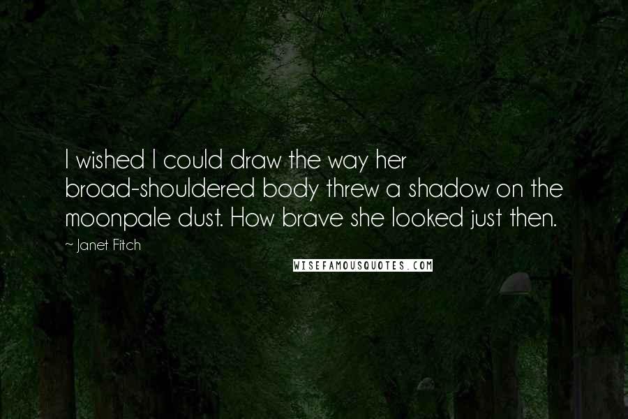 Janet Fitch Quotes: I wished I could draw the way her broad-shouldered body threw a shadow on the moonpale dust. How brave she looked just then.