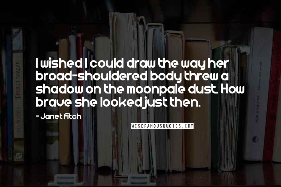 Janet Fitch Quotes: I wished I could draw the way her broad-shouldered body threw a shadow on the moonpale dust. How brave she looked just then.