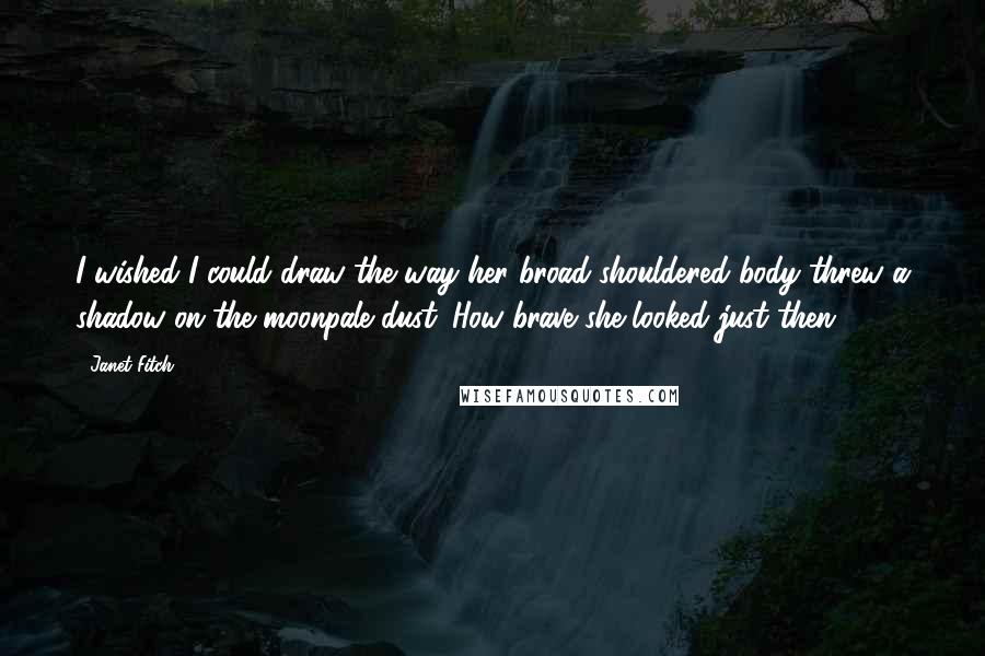 Janet Fitch Quotes: I wished I could draw the way her broad-shouldered body threw a shadow on the moonpale dust. How brave she looked just then.