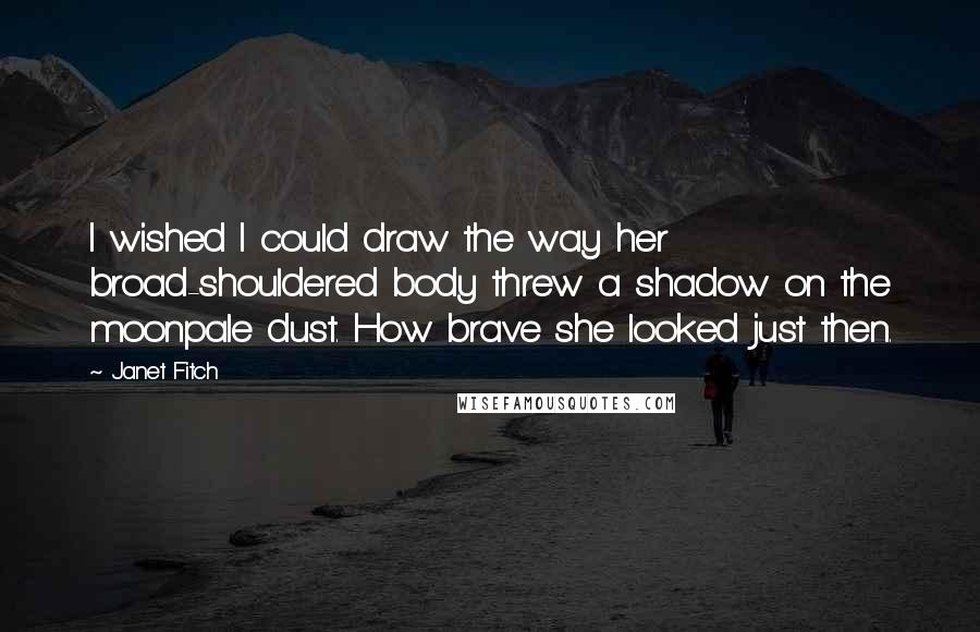 Janet Fitch Quotes: I wished I could draw the way her broad-shouldered body threw a shadow on the moonpale dust. How brave she looked just then.