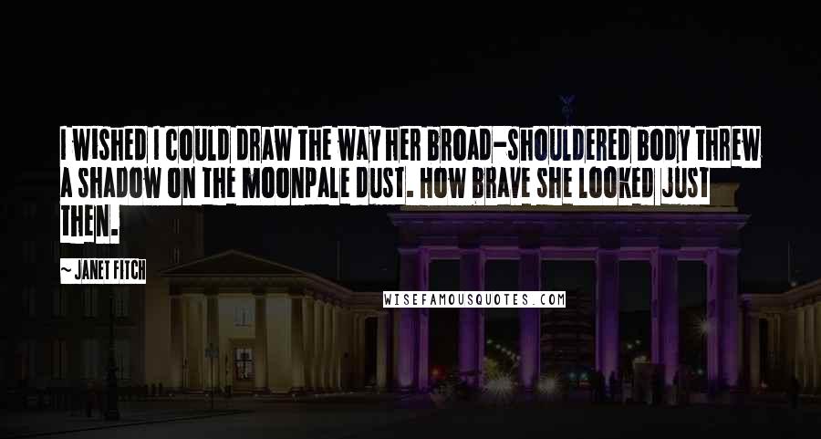 Janet Fitch Quotes: I wished I could draw the way her broad-shouldered body threw a shadow on the moonpale dust. How brave she looked just then.