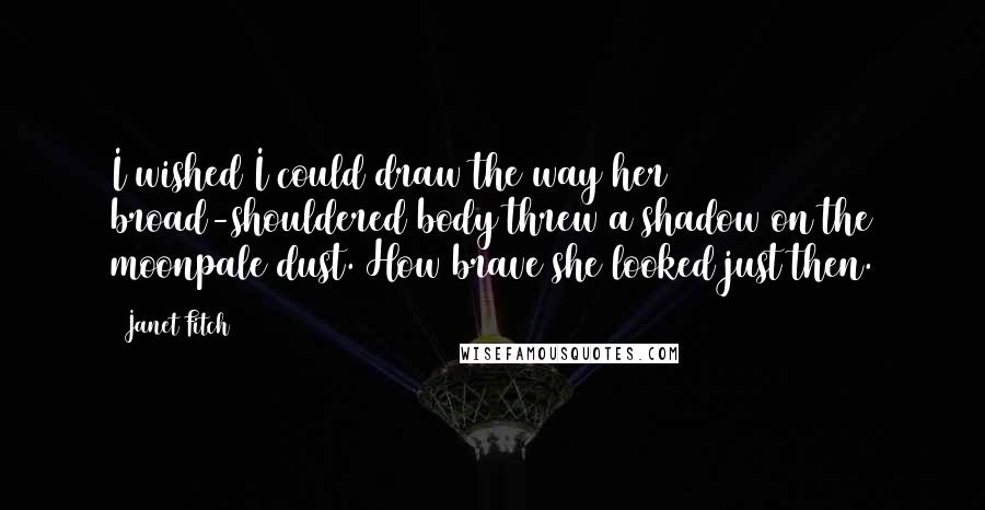 Janet Fitch Quotes: I wished I could draw the way her broad-shouldered body threw a shadow on the moonpale dust. How brave she looked just then.