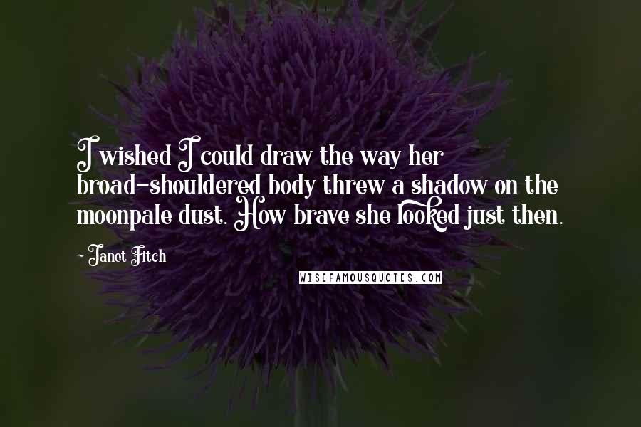 Janet Fitch Quotes: I wished I could draw the way her broad-shouldered body threw a shadow on the moonpale dust. How brave she looked just then.