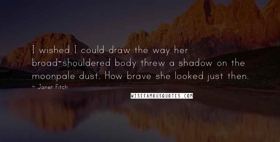 Janet Fitch Quotes: I wished I could draw the way her broad-shouldered body threw a shadow on the moonpale dust. How brave she looked just then.