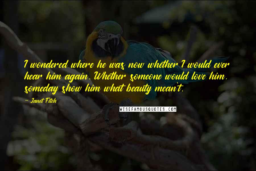 Janet Fitch Quotes: I wondered where he was now whether I would ever hear him again. Whether someone would love him, someday show him what beauty mean't.
