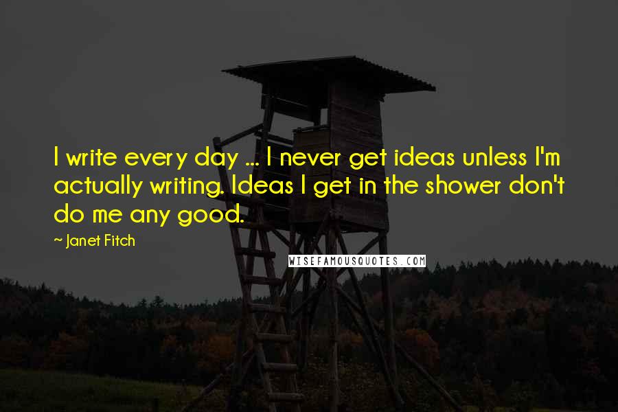 Janet Fitch Quotes: I write every day ... I never get ideas unless I'm actually writing. Ideas I get in the shower don't do me any good.