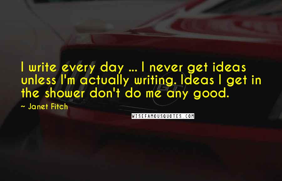 Janet Fitch Quotes: I write every day ... I never get ideas unless I'm actually writing. Ideas I get in the shower don't do me any good.