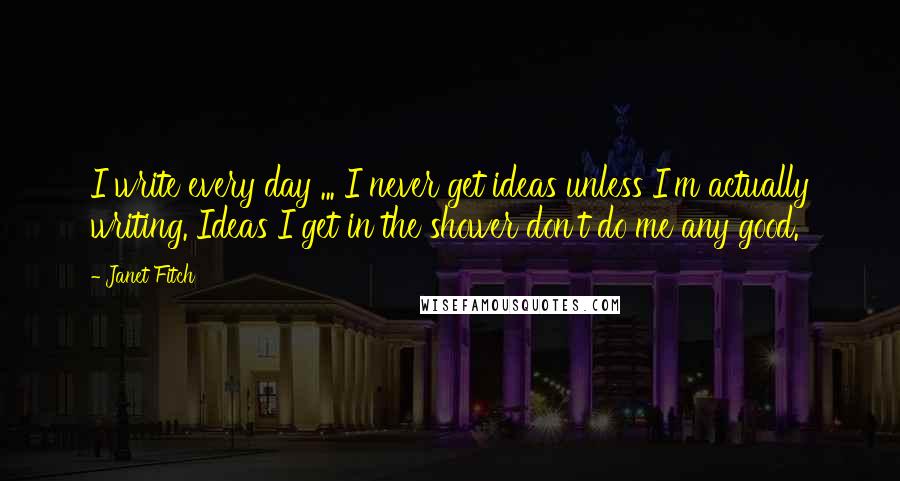 Janet Fitch Quotes: I write every day ... I never get ideas unless I'm actually writing. Ideas I get in the shower don't do me any good.