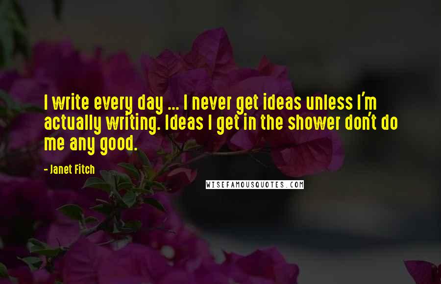 Janet Fitch Quotes: I write every day ... I never get ideas unless I'm actually writing. Ideas I get in the shower don't do me any good.