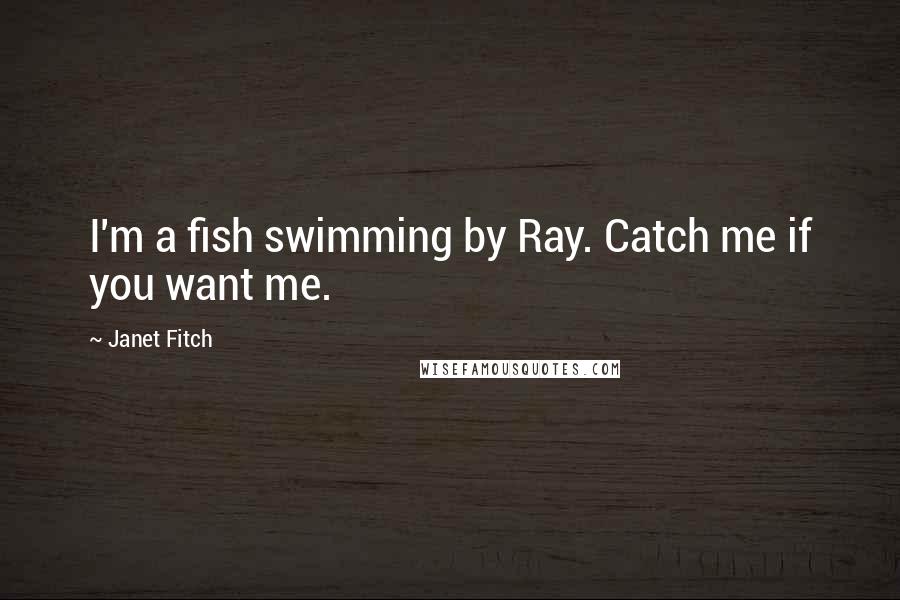 Janet Fitch Quotes: I'm a fish swimming by Ray. Catch me if you want me.