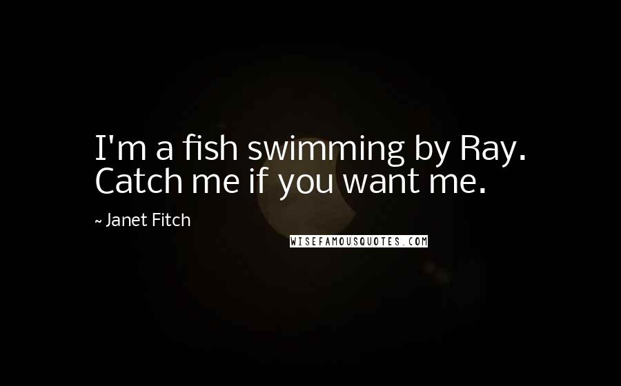 Janet Fitch Quotes: I'm a fish swimming by Ray. Catch me if you want me.