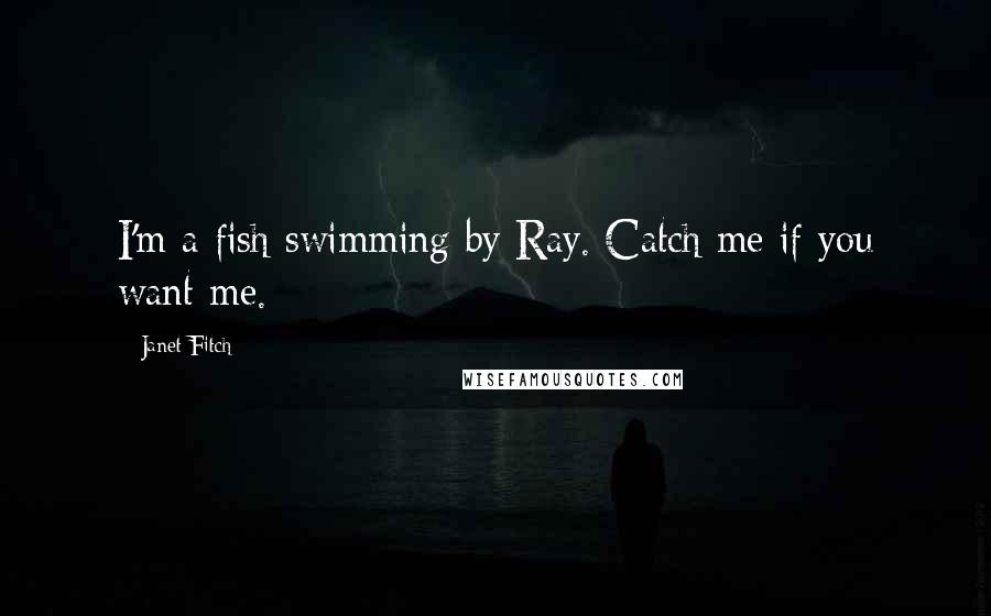 Janet Fitch Quotes: I'm a fish swimming by Ray. Catch me if you want me.