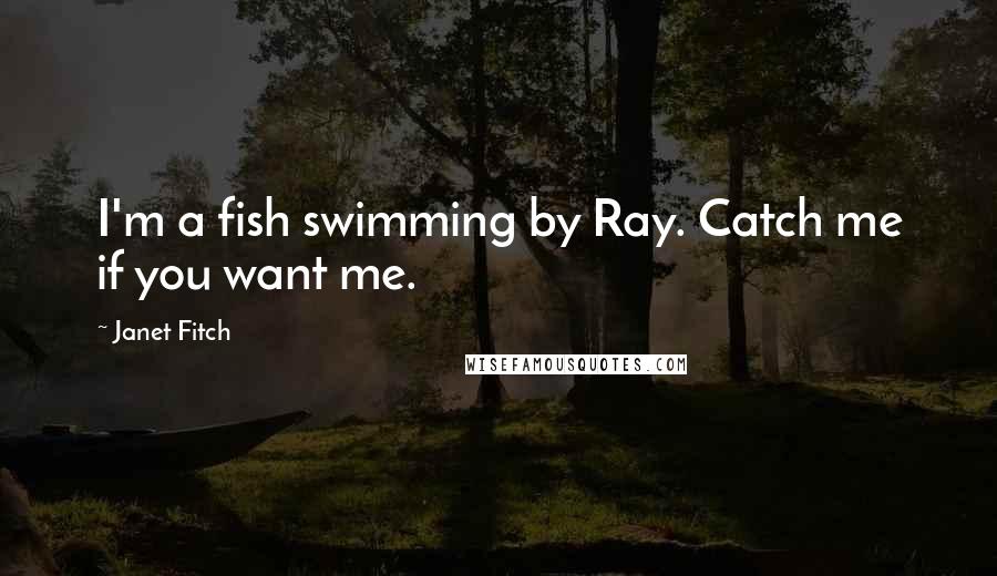 Janet Fitch Quotes: I'm a fish swimming by Ray. Catch me if you want me.