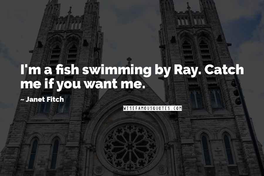 Janet Fitch Quotes: I'm a fish swimming by Ray. Catch me if you want me.