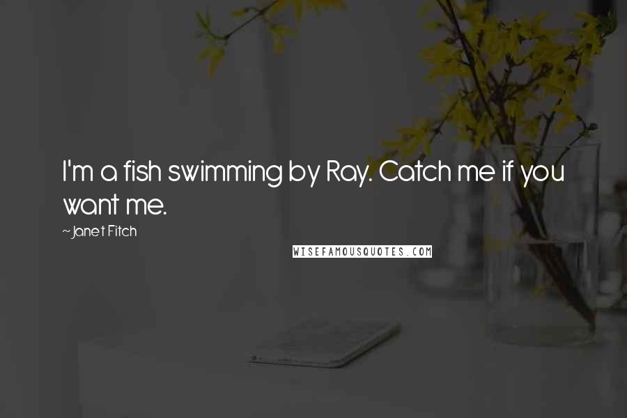 Janet Fitch Quotes: I'm a fish swimming by Ray. Catch me if you want me.