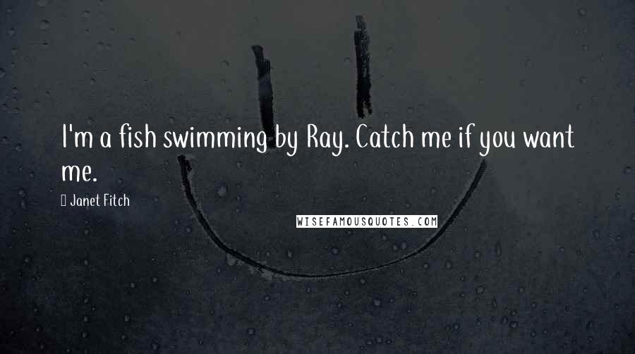 Janet Fitch Quotes: I'm a fish swimming by Ray. Catch me if you want me.