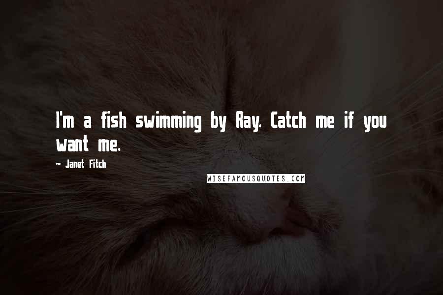 Janet Fitch Quotes: I'm a fish swimming by Ray. Catch me if you want me.