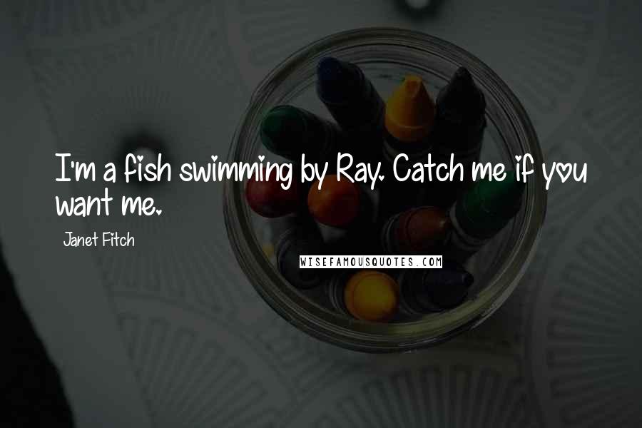 Janet Fitch Quotes: I'm a fish swimming by Ray. Catch me if you want me.