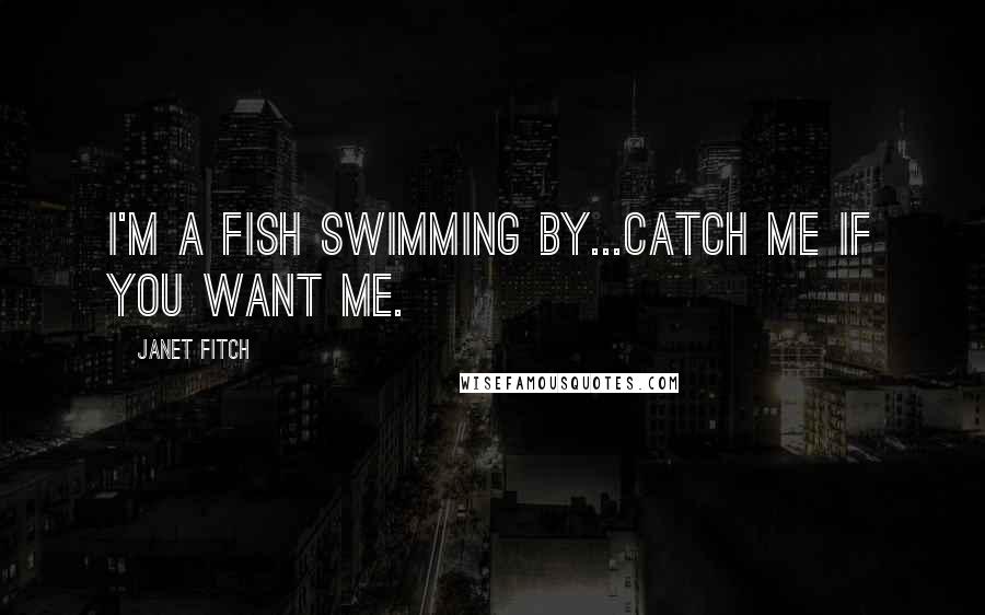 Janet Fitch Quotes: I'm a fish swimming by...catch me if you want me.