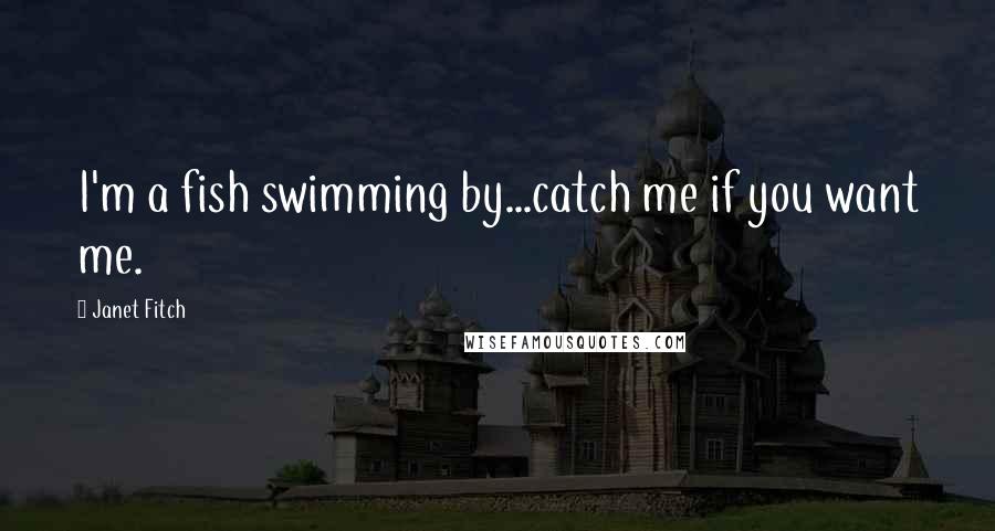 Janet Fitch Quotes: I'm a fish swimming by...catch me if you want me.