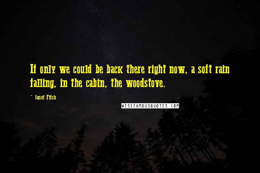 Janet Fitch Quotes: If only we could be back there right now, a soft rain falling, in the cabin, the woodstove.