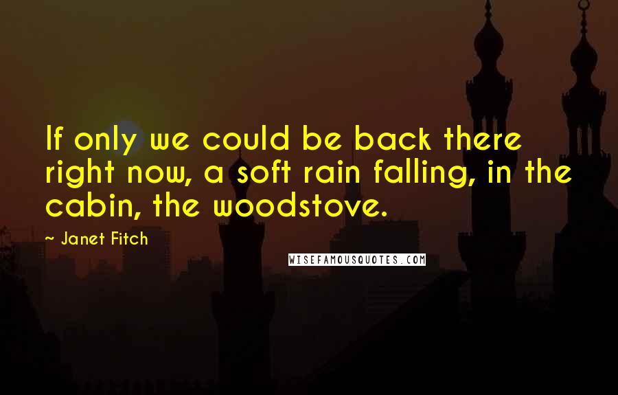 Janet Fitch Quotes: If only we could be back there right now, a soft rain falling, in the cabin, the woodstove.