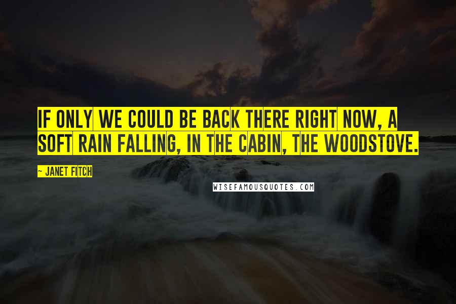 Janet Fitch Quotes: If only we could be back there right now, a soft rain falling, in the cabin, the woodstove.