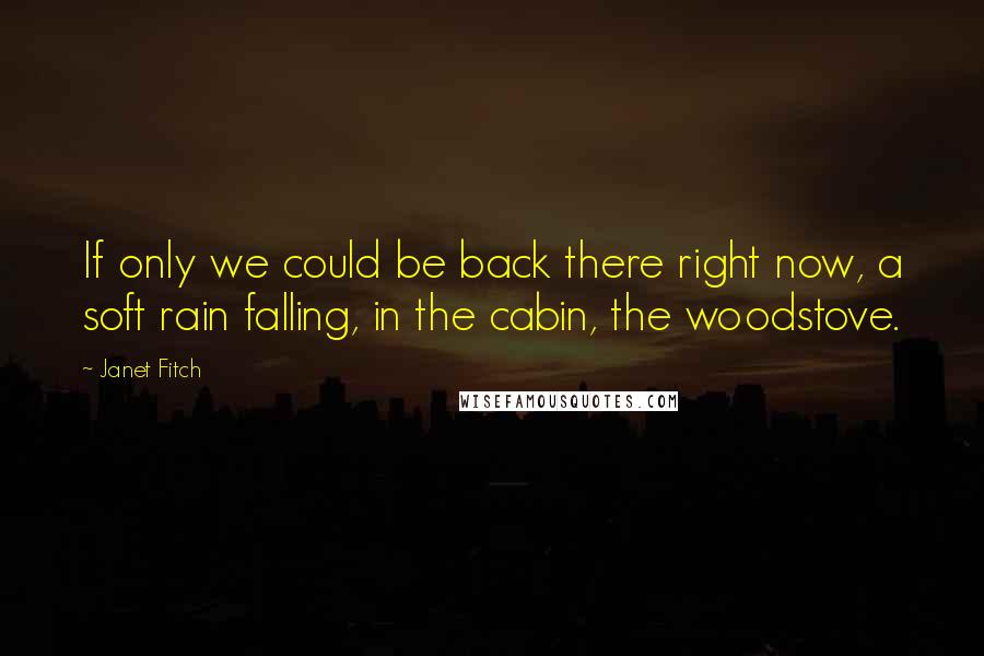 Janet Fitch Quotes: If only we could be back there right now, a soft rain falling, in the cabin, the woodstove.