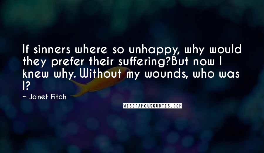 Janet Fitch Quotes: If sinners where so unhappy, why would they prefer their suffering?But now I knew why. Without my wounds, who was I?