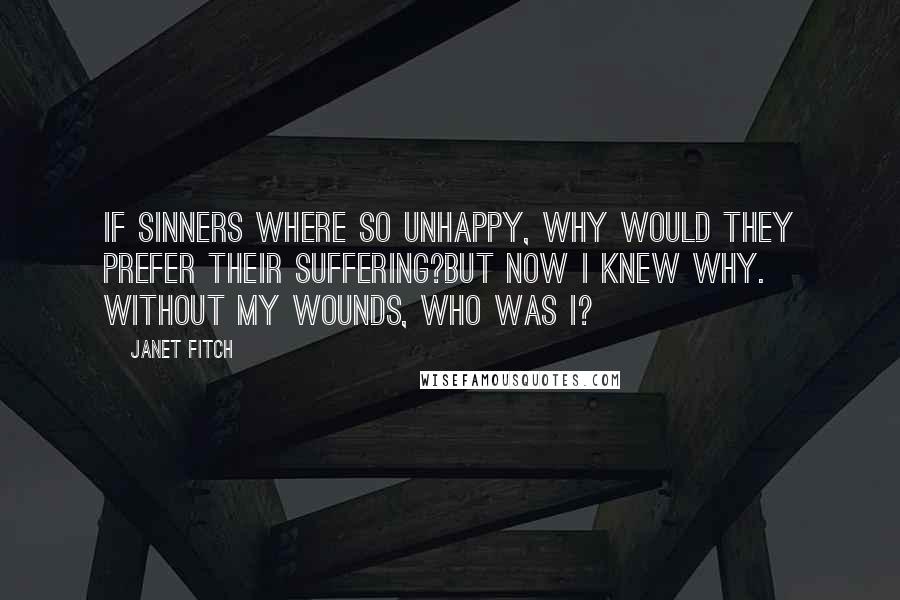 Janet Fitch Quotes: If sinners where so unhappy, why would they prefer their suffering?But now I knew why. Without my wounds, who was I?