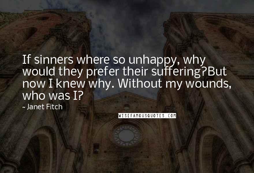 Janet Fitch Quotes: If sinners where so unhappy, why would they prefer their suffering?But now I knew why. Without my wounds, who was I?