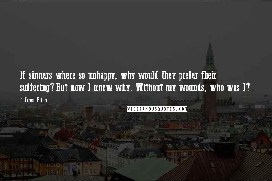 Janet Fitch Quotes: If sinners where so unhappy, why would they prefer their suffering?But now I knew why. Without my wounds, who was I?