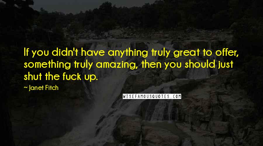 Janet Fitch Quotes: If you didn't have anything truly great to offer, something truly amazing, then you should just shut the fuck up.