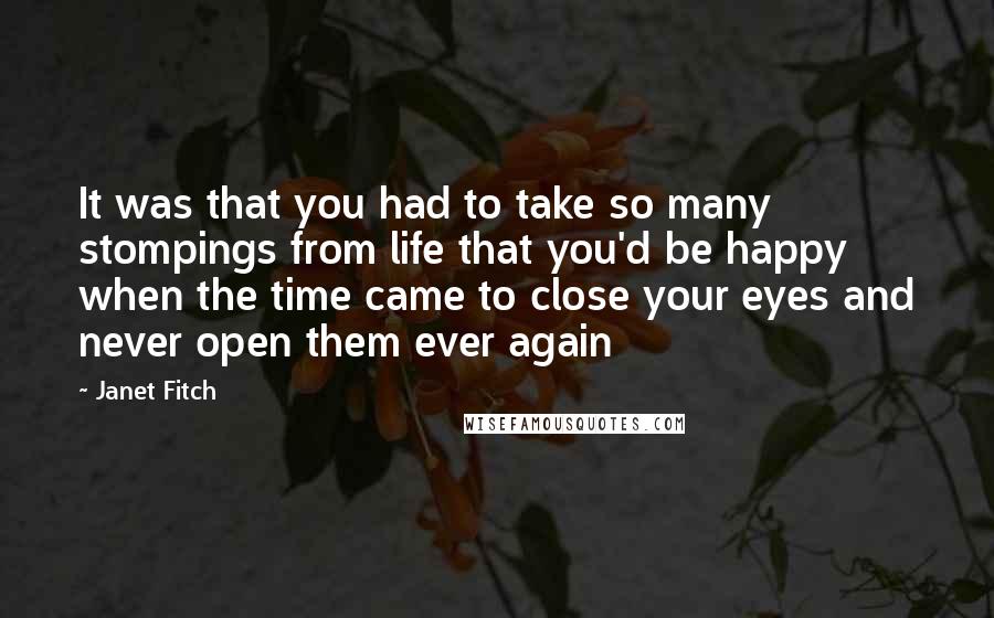 Janet Fitch Quotes: It was that you had to take so many stompings from life that you'd be happy when the time came to close your eyes and never open them ever again