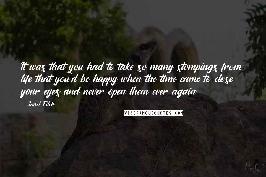 Janet Fitch Quotes: It was that you had to take so many stompings from life that you'd be happy when the time came to close your eyes and never open them ever again