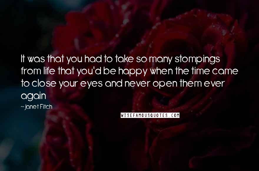 Janet Fitch Quotes: It was that you had to take so many stompings from life that you'd be happy when the time came to close your eyes and never open them ever again